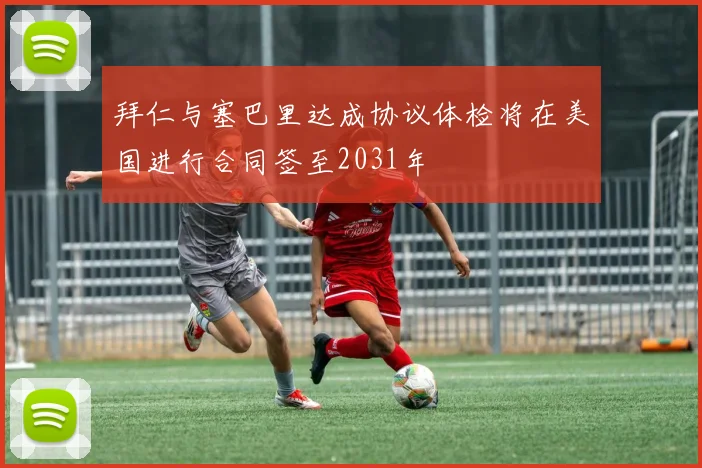 拜仁与塞巴里达成协议体检将在美国进行合同签至2031年