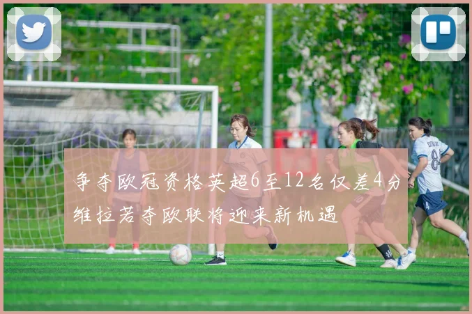 争夺欧冠资格英超6至12名仅差4分维拉若夺欧联将迎来新机遇