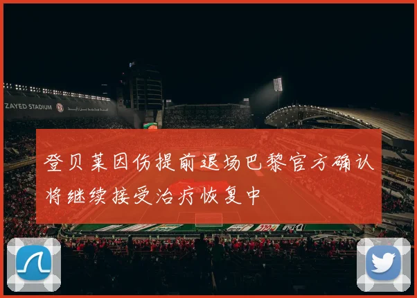 登贝莱因伤提前退场巴黎官方确认将继续接受治疗恢复中