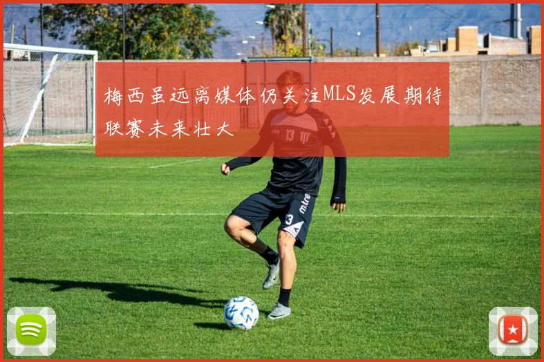 梅西虽远离媒体仍关注MLS发展期待联赛未来壮大