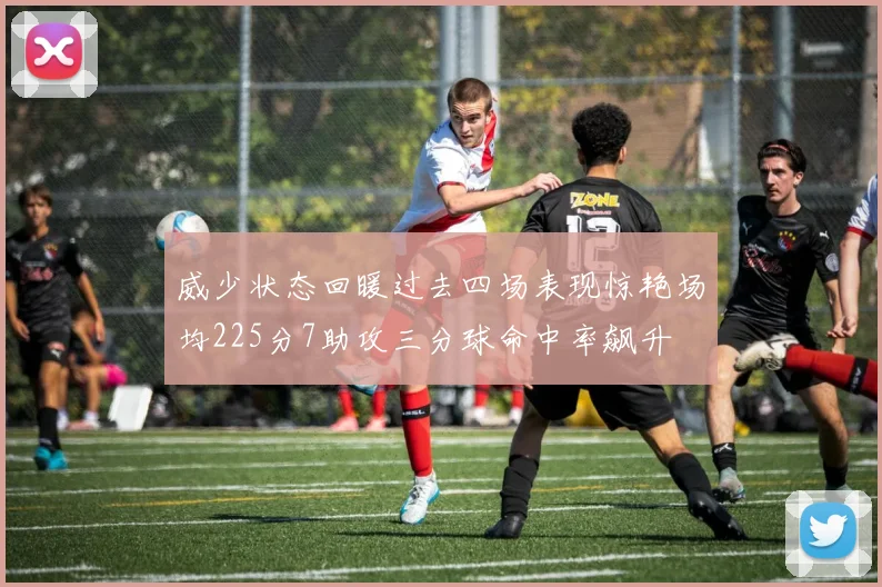 威少状态回暖过去四场表现惊艳场均225分7助攻三分球命中率飙升