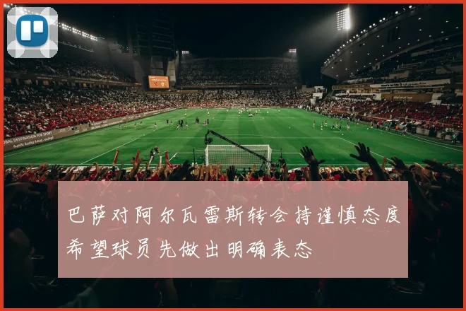 巴萨对阿尔瓦雷斯转会持谨慎态度希望球员先做出明确表态