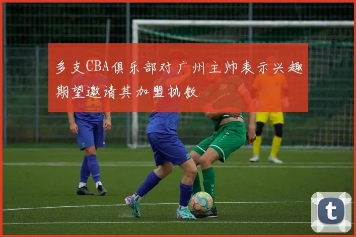 多支CBA俱乐部对广州主帅表示兴趣期望邀请其加盟执教