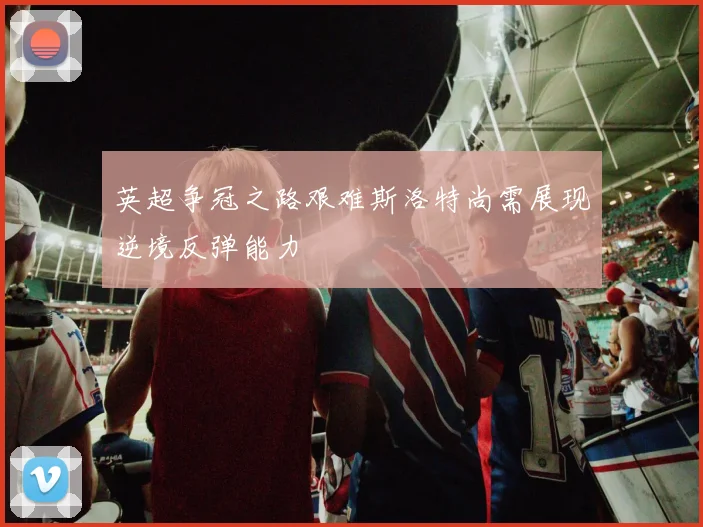 英超争冠之路艰难斯洛特尚需展现逆境反弹能力