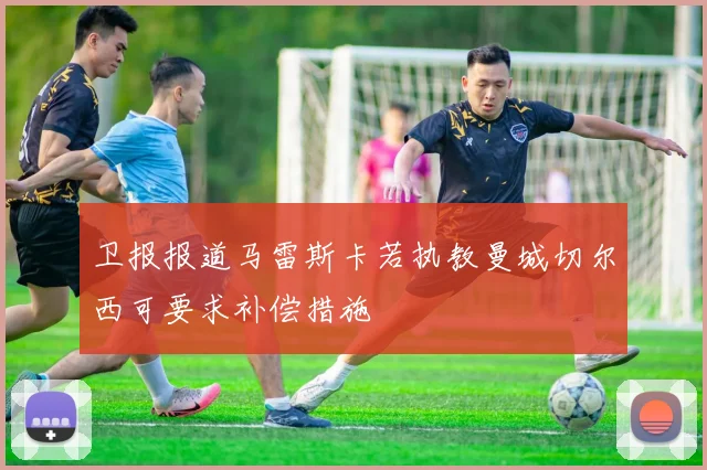 卫报报道马雷斯卡若执教曼城切尔西可要求补偿措施