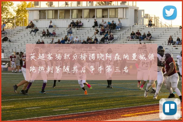 英超客场积分榜揭晓阿森纳曼城领跑热刺紧随其后争夺第三名