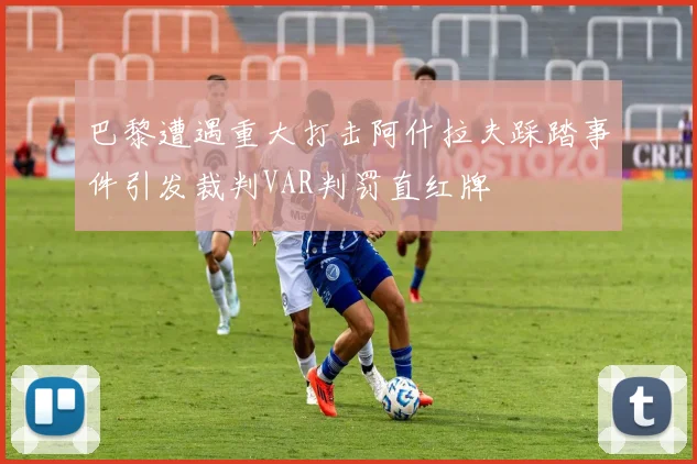 巴黎遭遇重大打击阿什拉夫踩踏事件引发裁判VAR判罚直红牌
