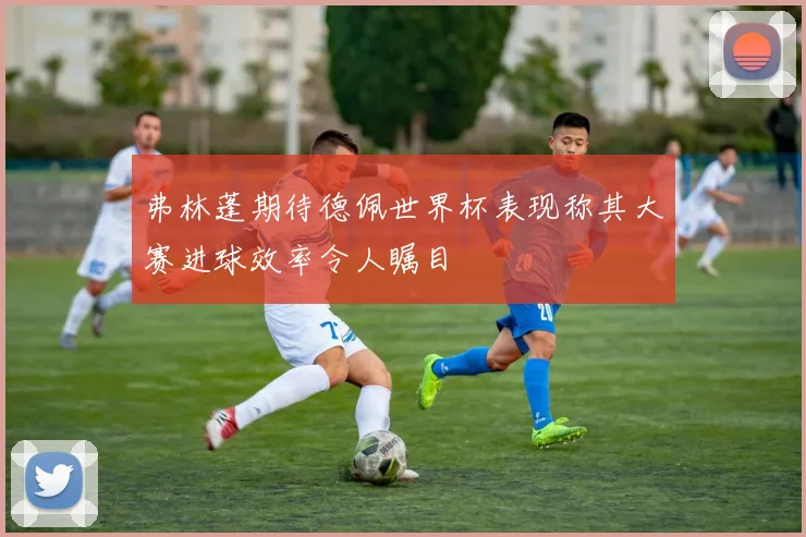 弗林蓬期待德佩世界杯表现称其大赛进球效率令人瞩目